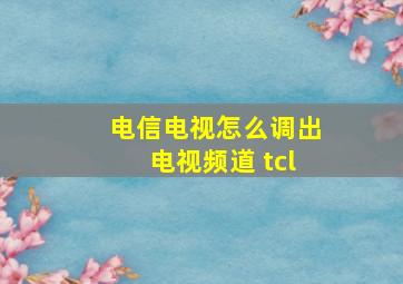 电信电视怎么调出电视频道 tcl